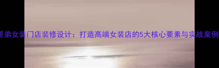 图片 哥弟女装门店装修设计：打造高端女装店的5大核心要素与实战案例1