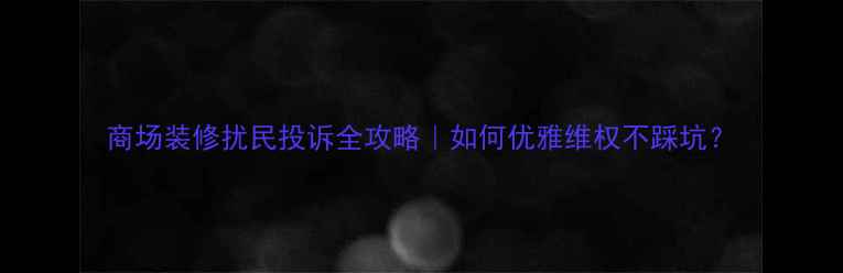 图片 商场装修扰民投诉全攻略｜如何优雅维权不踩坑？