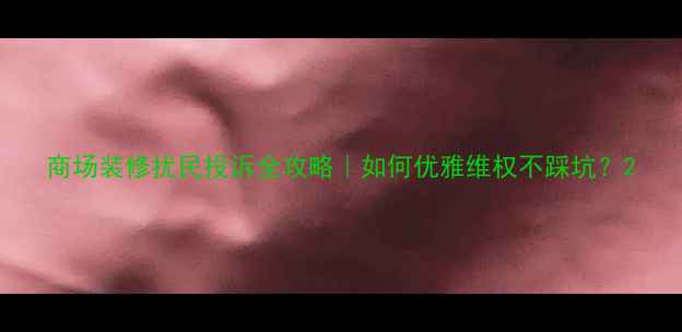 图片 商场装修扰民投诉全攻略｜如何优雅维权不踩坑？2