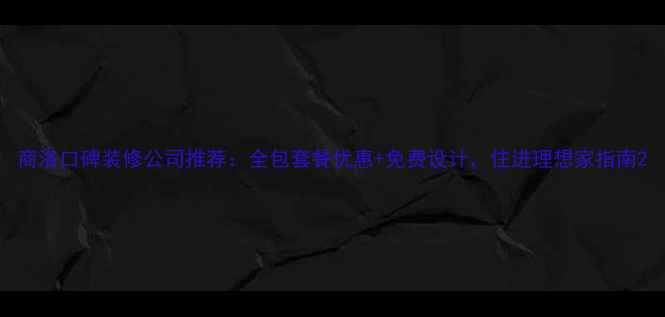 图片 商洛口碑装修公司推荐：全包套餐优惠+免费设计，住进理想家指南2