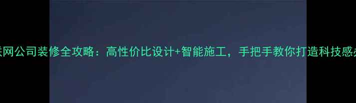 图片 嘉兴互联网公司装修全攻略：高性价比设计+智能施工，手把手教你打造科技感办公空间