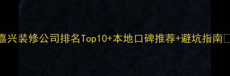 图片 嘉兴装修公司排名Top10+本地口碑推荐+避坑指南🏠