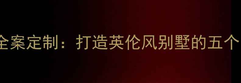 图片 固安英国宫装修设计全案定制：打造英伦风别墅的五个关键步骤与避坑指南1