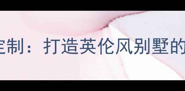 图片 固安英国宫装修设计全案定制：打造英伦风别墅的五个关键步骤与避坑指南2