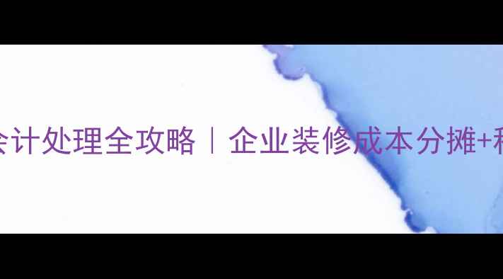 图片 固定资产装修费会计处理全攻略｜企业装修成本分摊+税务筹划避坑指南