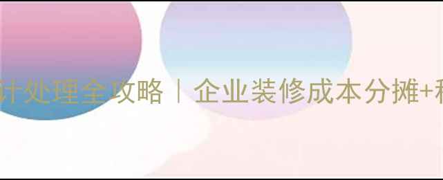 图片 固定资产装修费会计处理全攻略｜企业装修成本分摊+税务筹划避坑指南1