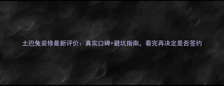 图片 土巴兔装修最新评价：真实口碑+避坑指南，看完再决定是否签约