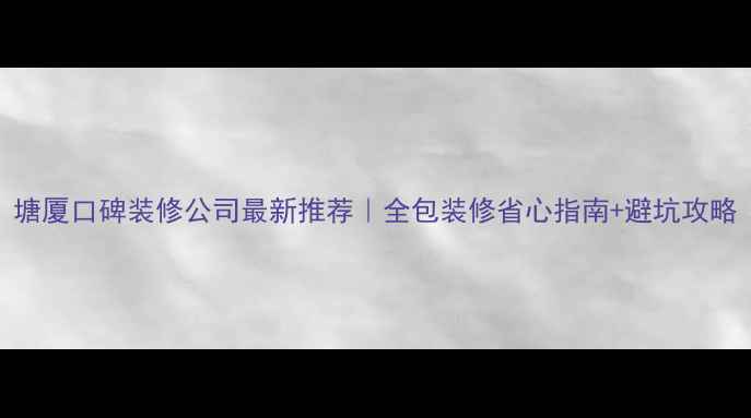图片 塘厦口碑装修公司最新推荐｜全包装修省心指南+避坑攻略