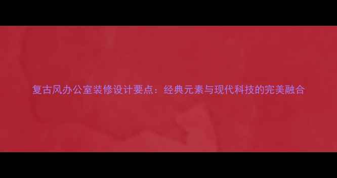 图片 复古风办公室装修设计要点：经典元素与现代科技的完美融合