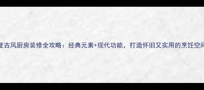图片 复古风厨房装修全攻略：经典元素+现代功能，打造怀旧又实用的烹饪空间