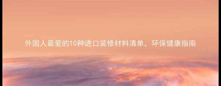 图片 外国人最爱的10种进口装修材料清单，环保健康指南