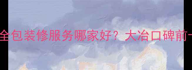 图片 大冶古月装修公司全包装修服务哪家好？大冶口碑前十名装修公司推荐2