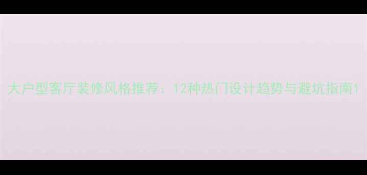 图片 大户型客厅装修风格推荐：12种热门设计趋势与避坑指南1