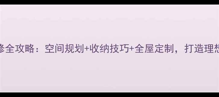 图片 大户型装修全攻略：空间规划+收纳技巧+全屋定制，打造理想居住体验