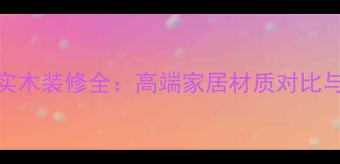 图片 大理石与实木装修全：高端家居材质对比与选购指南