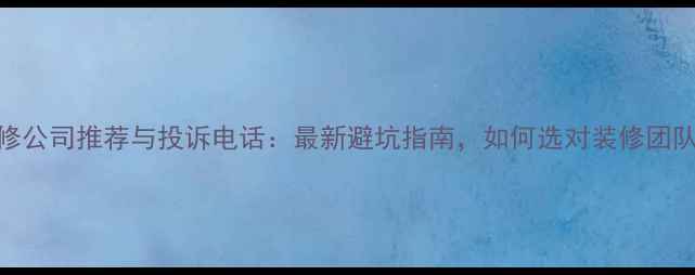 图片 大连装修公司推荐与投诉电话：最新避坑指南，如何选对装修团队不踩雷