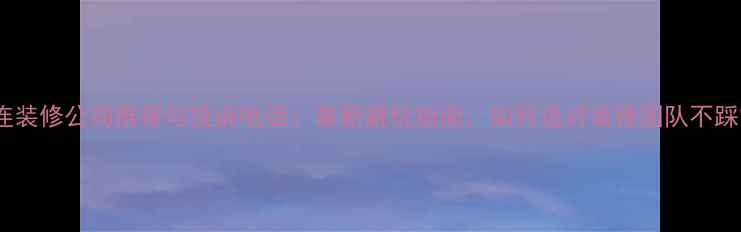 图片 大连装修公司推荐与投诉电话：最新避坑指南，如何选对装修团队不踩雷1