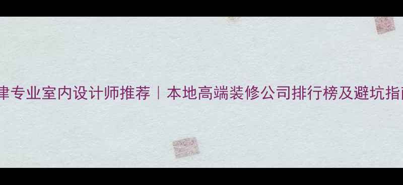 图片 天津专业室内设计师推荐｜本地高端装修公司排行榜及避坑指南2
