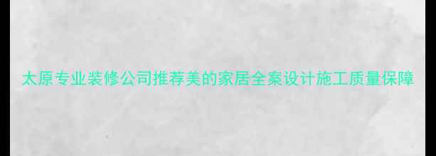 图片 太原专业装修公司推荐美的家居全案设计施工质量保障