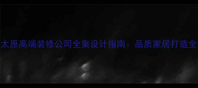 图片 太原高端装修公司全案设计指南：品质家居打造全