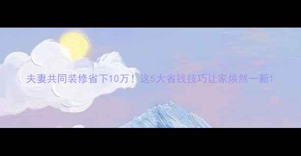 图片 夫妻共同装修省下10万！这5大省钱技巧让家焕然一新1