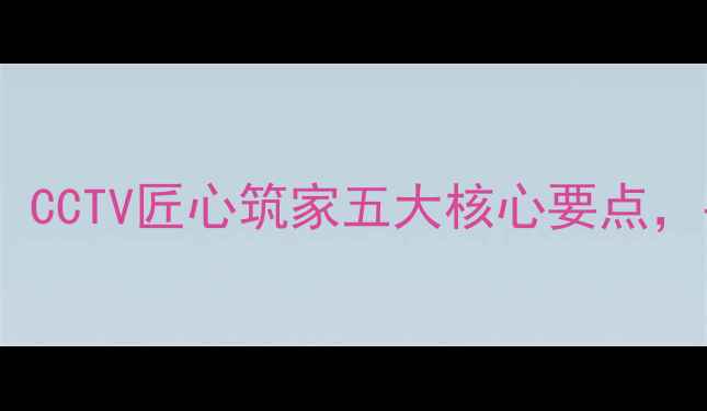 图片 央视推荐家庭装修全攻略：CCTV匠心筑家五大核心要点，手把手教你打造理想空间2