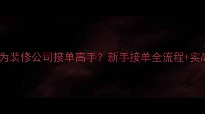图片 如何从零开始成为装修公司接单高手？新手接单全流程+实战技巧大公开！1