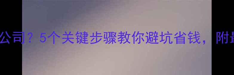 图片 如何选择装修公司？5个关键步骤教你避坑省钱，附最新避坑指南1