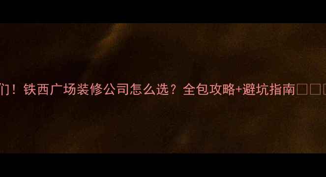 图片 姐妹们！铁西广场装修公司怎么选？全包攻略+避坑指南🏷️💰✅1