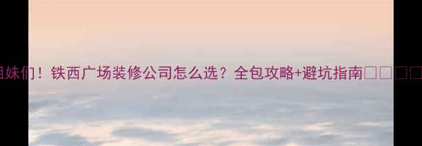 图片 姐妹们！铁西广场装修公司怎么选？全包攻略+避坑指南🏷️💰✅2