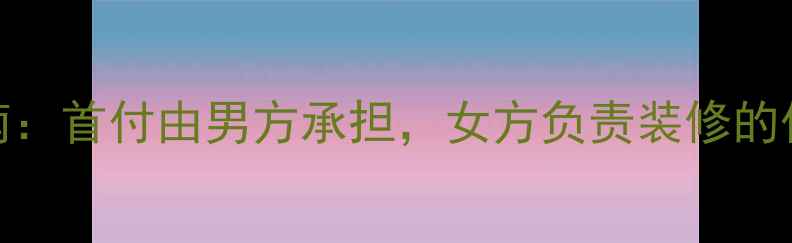 图片 婚房装修夫妻分工指南：首付由男方承担，女方负责装修的优缺点及避坑经验分享