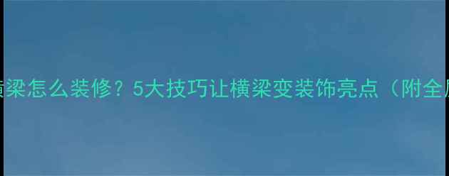 图片 客厅吊顶有横梁怎么装修？5大技巧让横梁变装饰亮点（附全屋设计案例）