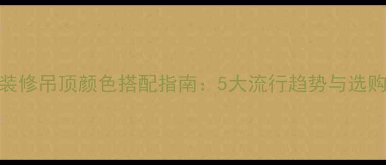 图片 室内装修吊顶颜色搭配指南：5大流行趋势与选购技巧