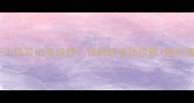 图片 室内装修如何花少钱装出高级感？保姆级省钱攻略+避坑指南（附清单）2