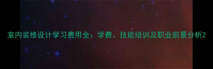 图片 室内装修设计学习费用全：学费、技能培训及职业前景分析2