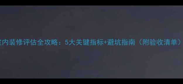 图片 室内装修评估全攻略：5大关键指标+避坑指南（附验收清单）1