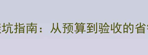 图片 家庭装修全包避坑指南：从预算到验收的省钱攻略与全流程