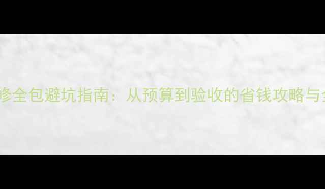 图片 家庭装修全包避坑指南：从预算到验收的省钱攻略与全流程2
