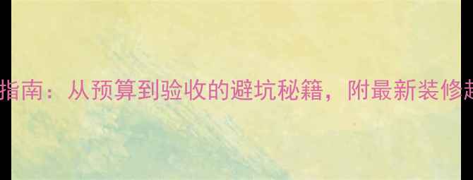 图片 家庭装修开工全流程指南：从预算到验收的避坑秘籍，附最新装修趋势与材料选购攻略2