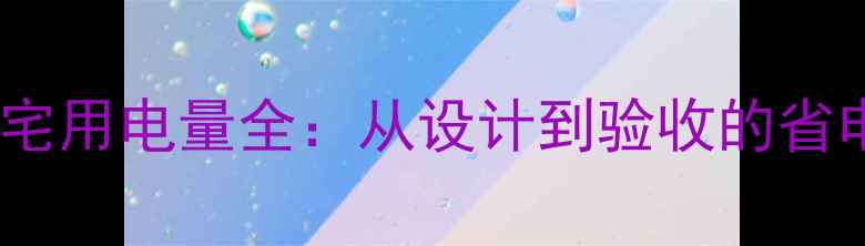 图片 家庭装修必看！住宅用电量全：从设计到验收的省电技巧与避坑指南2