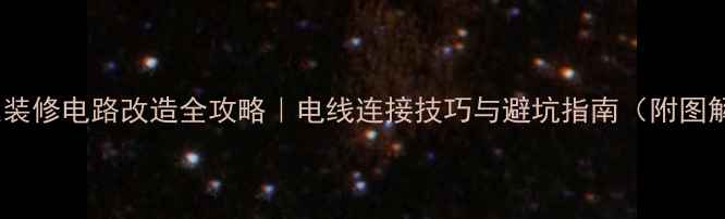 图片 家庭装修电路改造全攻略｜电线连接技巧与避坑指南（附图解）1