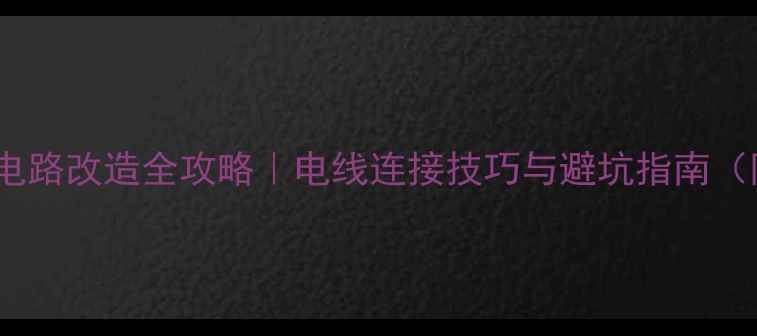 图片 家庭装修电路改造全攻略｜电线连接技巧与避坑指南（附图解）2