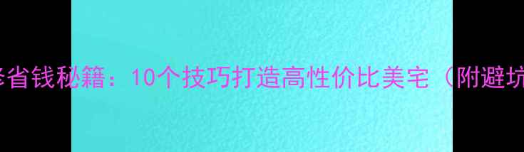 图片 家庭装修省钱秘籍：10个技巧打造高性价比美宅（附避坑指南）1