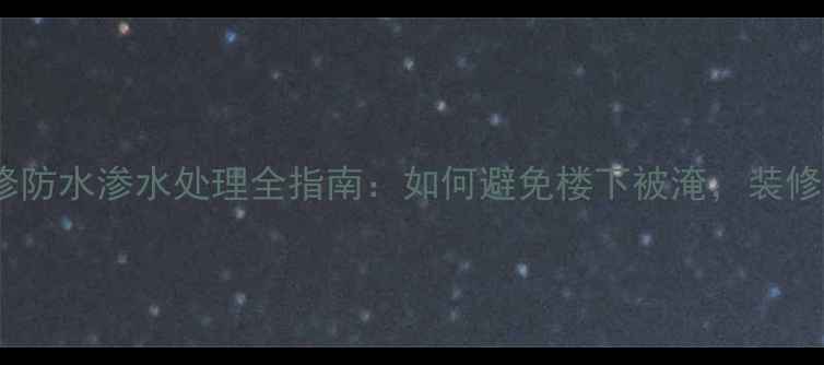 图片 家庭装修防水渗水处理全指南：如何避免楼下被淹，装修必看！1