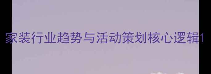 图片 家装行业趋势与活动策划核心逻辑1