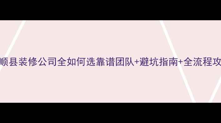 图片 富顺县装修公司全如何选靠谱团队+避坑指南+全流程攻略