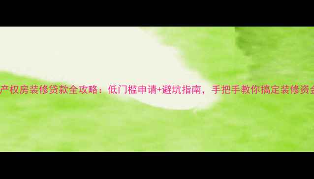 图片 小产权房装修贷款全攻略：低门槛申请+避坑指南，手把手教你搞定装修资金1