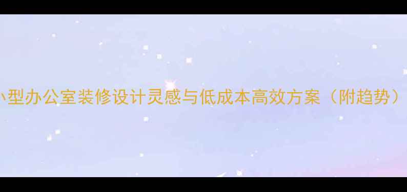 图片 小型办公室装修设计灵感与低成本高效方案（附趋势）1