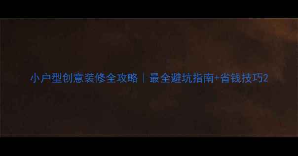 图片 小户型创意装修全攻略｜最全避坑指南+省钱技巧2