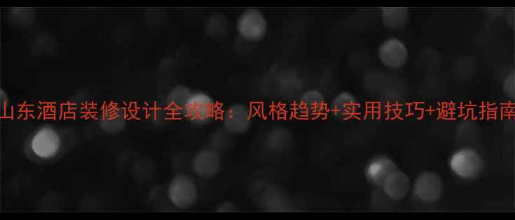 图片 山东酒店装修设计全攻略：风格趋势+实用技巧+避坑指南